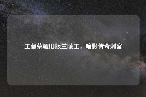 王者荣耀旧版兰陵王，暗影传奇刺客