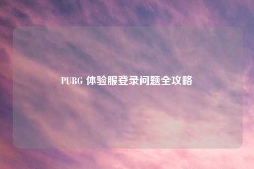 PUBG 体验服登录问题全攻略