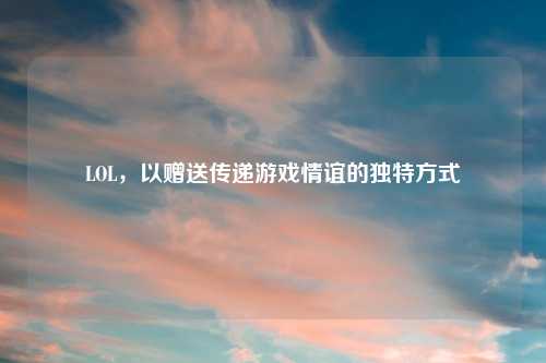 LOL，以赠送传递游戏情谊的独特方式