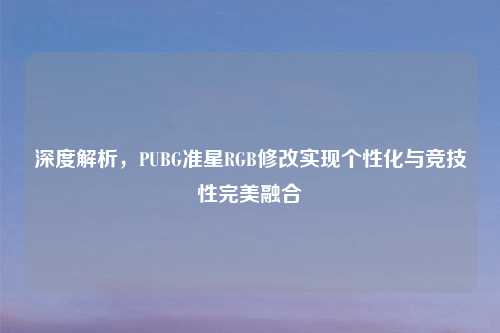 深度解析，PUBG准星RGB修改实现个性化与竞技性完美融合