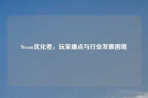 Steam优化差，玩家痛点与行业发展困境