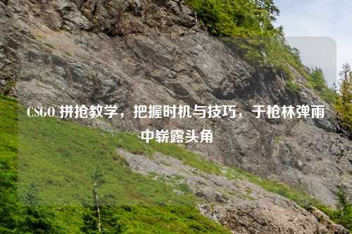 CSGO 拼抢教学，把握时机与技巧，于枪林弹雨中崭露头角