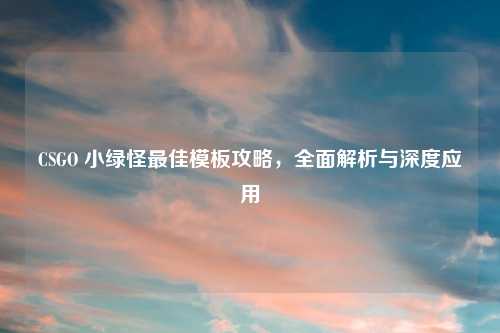 CSGO 小绿怪最佳模板攻略，全面解析与深度应用