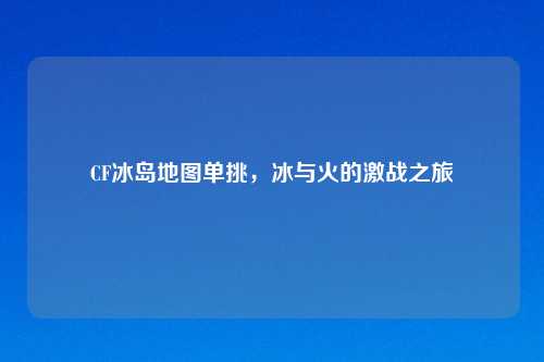 CF冰岛地图单挑，冰与火的激战之旅