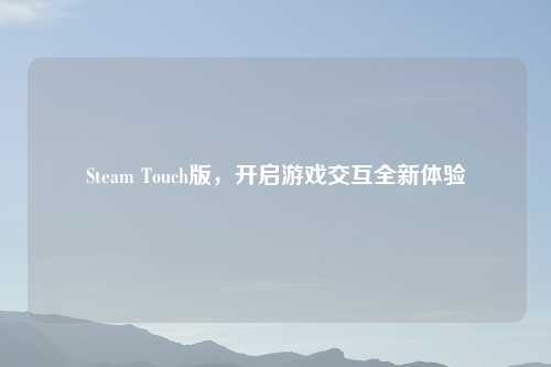 Steam Touch版，开启游戏交互全新体验