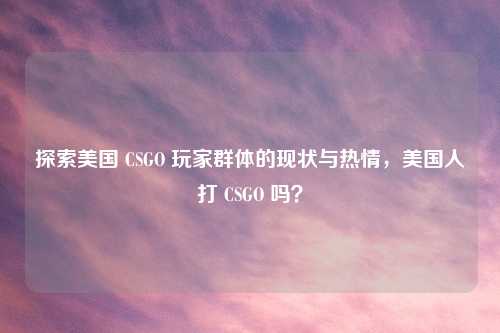 探索美国 CSGO 玩家群体的现状与热情，美国人打 CSGO 吗？