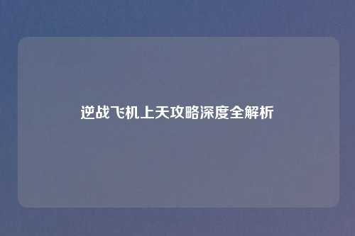 逆战飞机上天攻略深度全解析