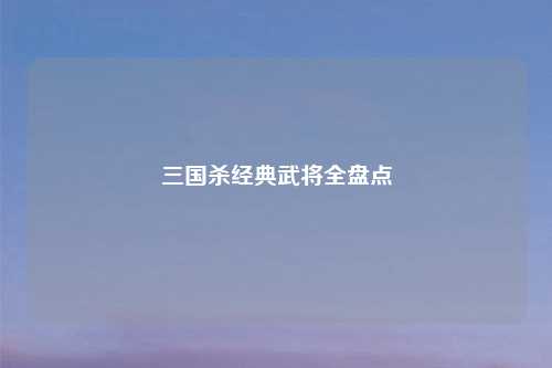 三国杀经典武将全盘点