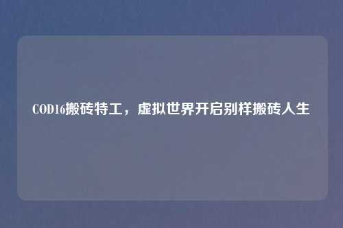 COD16搬砖特工，虚拟世界开启别样搬砖人生