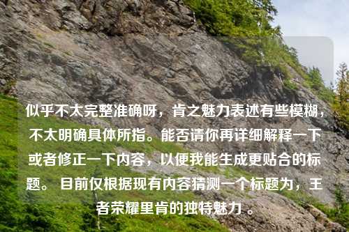 似乎不太完整准确呀，肯之魅力表述有些模糊，不太明确具体所指。能否请你再详细解释一下或者修正一下内容，以便我能生成更贴合的标题。 目前仅根据现有内容猜测一个标题为，王者荣耀里肯的独特魅力 。