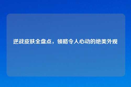 逆战皮肤全盘点，领略令人心动的绝美外观