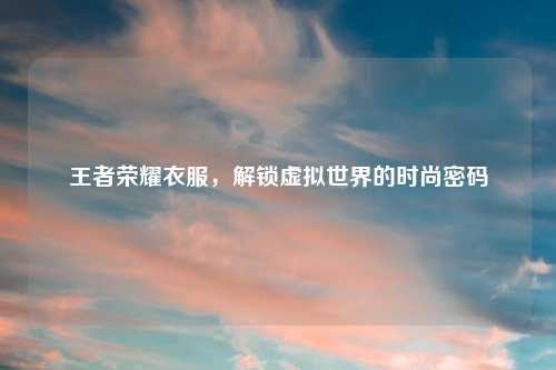王者荣耀衣服，解锁虚拟世界的时尚密码