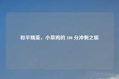 和平精英，小菜鸡的 100 分冲刺之旅