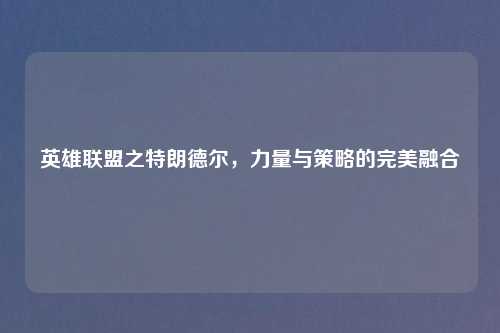 英雄联盟之特朗德尔，力量与策略的完美融合