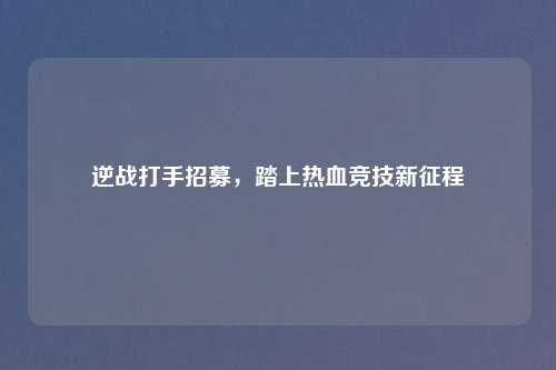逆战打手招募，踏上热血竞技新征程
