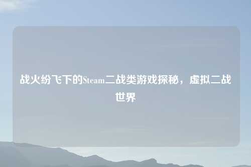 战火纷飞下的Steam二战类游戏探秘，虚拟二战世界