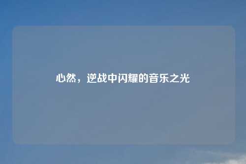心然，逆战中闪耀的音乐之光