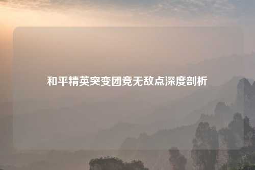 和平精英突变团竞无敌点深度剖析