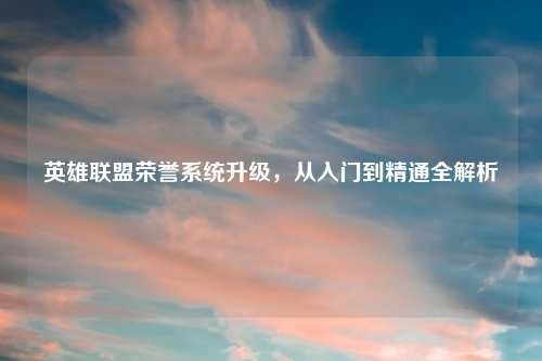 英雄联盟荣誉系统升级，从入门到精通全解析