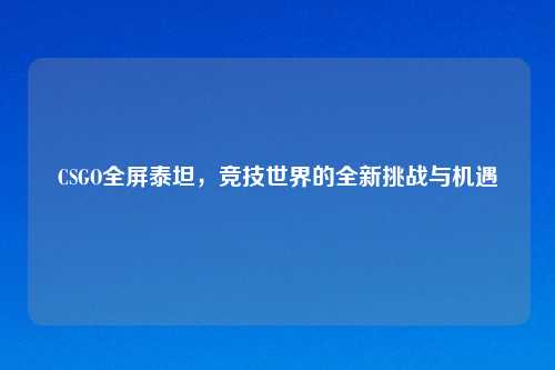 CSGO全屏泰坦,竞技世界的全新挑战与机遇