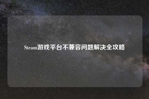 Steam游戏平台不兼容问题解决全攻略