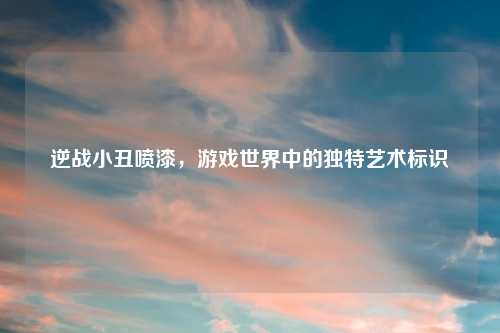 逆战小丑喷漆，游戏世界中的独特艺术标识