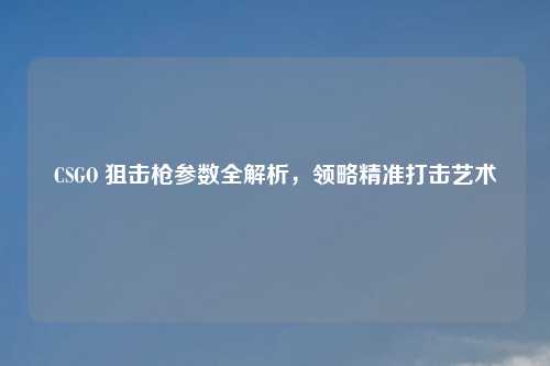 CSGO 狙击枪参数全解析，领略精准打击艺术