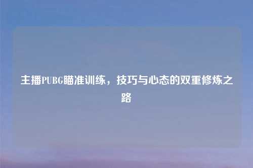 主播PUBG瞄准训练，技巧与心态的双重修炼之路