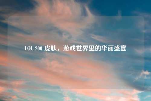 LOL 200 皮肤，游戏世界里的华丽盛宴