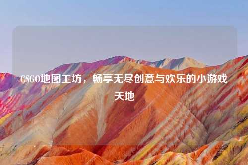 CSGO地图工坊，畅享无尽创意与欢乐的小游戏天地