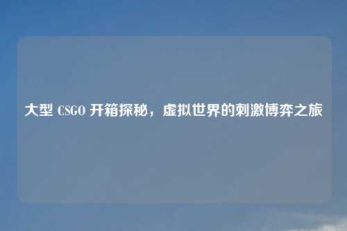 大型 CSGO 开箱探秘，虚拟世界的刺激博弈之旅