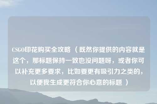 CSGO印花购买全攻略 （既然你提供的内容就是这个，那标题保持一致也没问题呀，或者你可以补充更多要求，比如要更有吸引力之类的，以便我生成更符合你心意的标题 ）