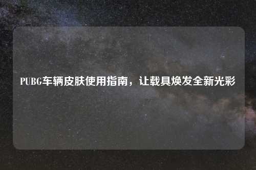 PUBG车辆皮肤使用指南,让载具焕发全新光彩
