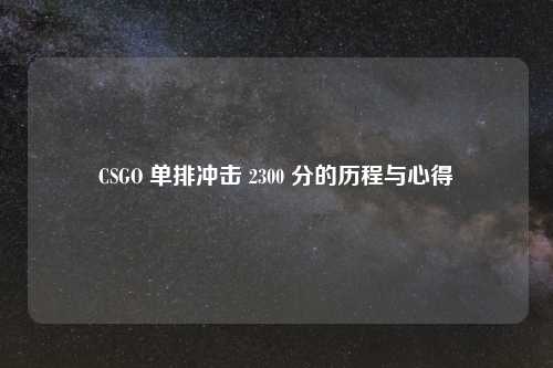 CSGO 单排冲击 2300 分的历程与心得
