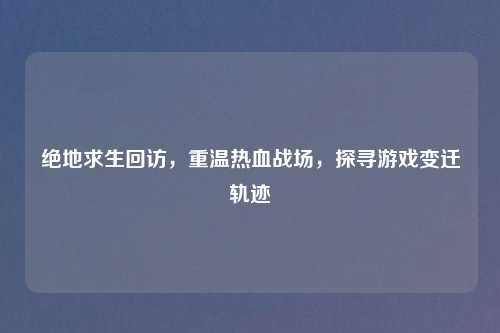 绝地求生回访，重温热血战场，探寻游戏变迁轨迹