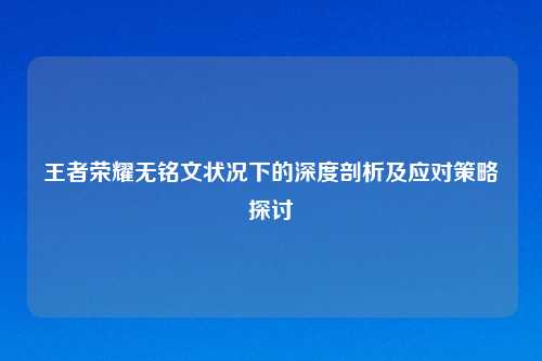 王者荣耀无铭文状况下的深度剖析及应对策略探讨