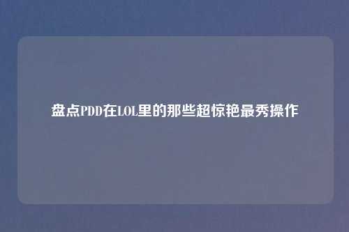 盘点PDD在LOL里的那些超惊艳最秀操作