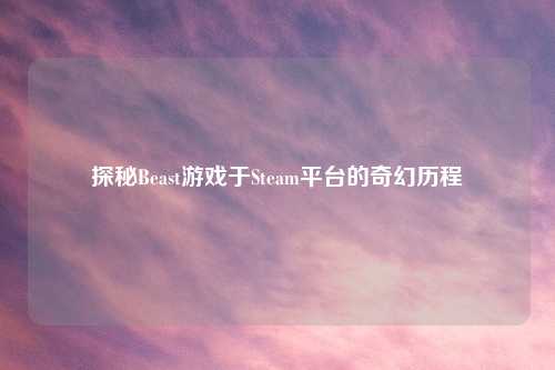 探秘Beast游戏于Steam平台的奇幻历程