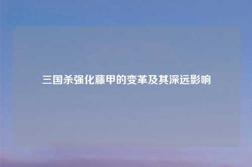 三国杀强化藤甲的变革及其深远影响