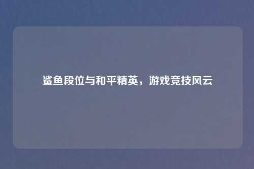 鲨鱼段位与和平精英,游戏竞技风云