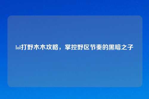 lol打野木木攻略，掌控野区节奏的黑暗之子