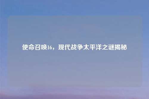 使命召唤16,现代战争太平洋之谜揭秘