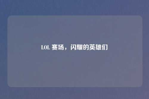 LOL 赛场，闪耀的英雄们