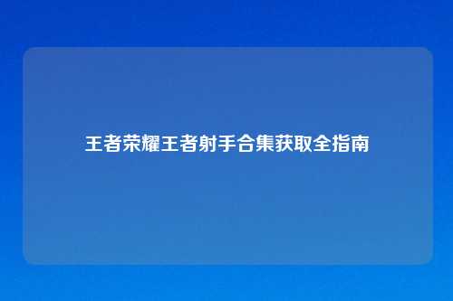 王者荣耀王者射手合集获取全指南