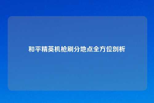 和平精英机枪刷分地点全方位剖析