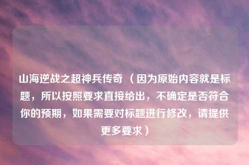 山海逆战之超神兵传奇 （因为原始内容就是标题，所以按照要求直接给出，不确定是否符合你的预期，如果需要对标题进行修改，请提供更多要求）