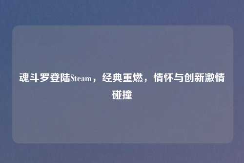 魂斗罗登陆Steam，经典重燃，情怀与创新激情碰撞