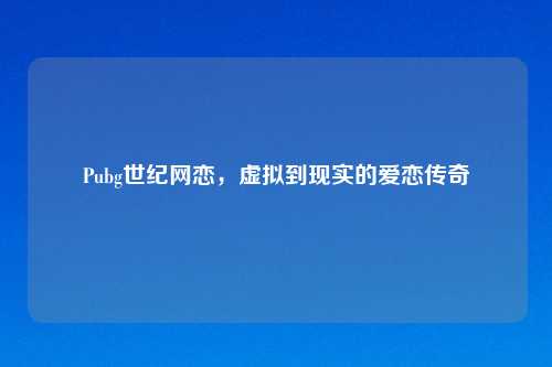 Pubg世纪网恋，虚拟到现实的爱恋传奇