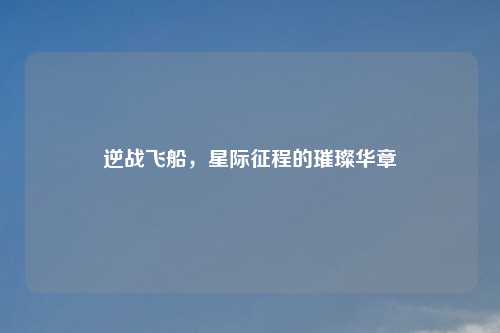 逆战飞船,星际征程的璀璨华章