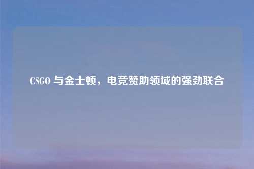 CSGO 与金士顿,电竞赞助领域的强劲联合